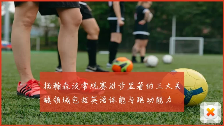 杨瀚森谈常规赛进步显著的三大关键领域包括英语体能与跑动能力