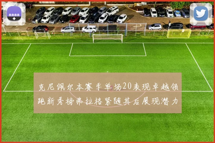 克尼佩尔本赛季单场20表现卓越领跑新秀榜弗拉格紧随其后展现潜力