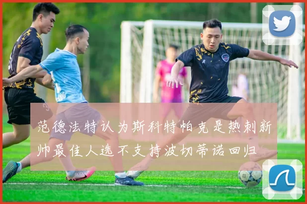 范德法特认为斯科特帕克是热刺新帅最佳人选不支持波切蒂诺回归