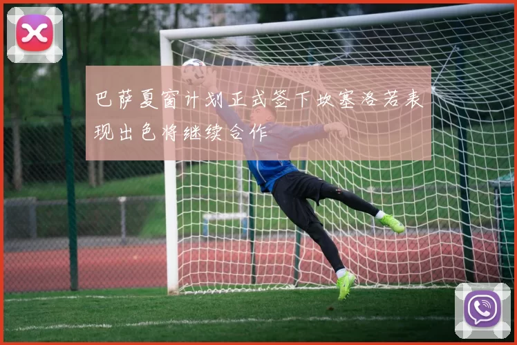 巴萨夏窗计划正式签下坎塞洛若表现出色将继续合作