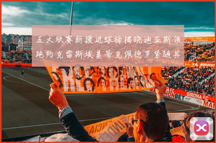 五大联赛新援进球榜揭晓迪亚斯领跑约克雷斯埃基蒂克佩德罗紧随其后