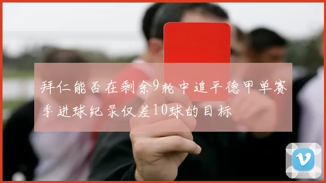 拜仁能否在剩余9轮中追平德甲单赛季进球纪录仅差10球的目标