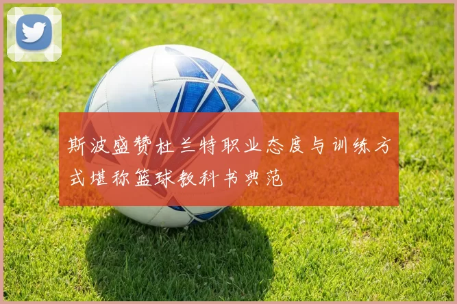 斯波盛赞杜兰特职业态度与训练方式堪称篮球教科书典范