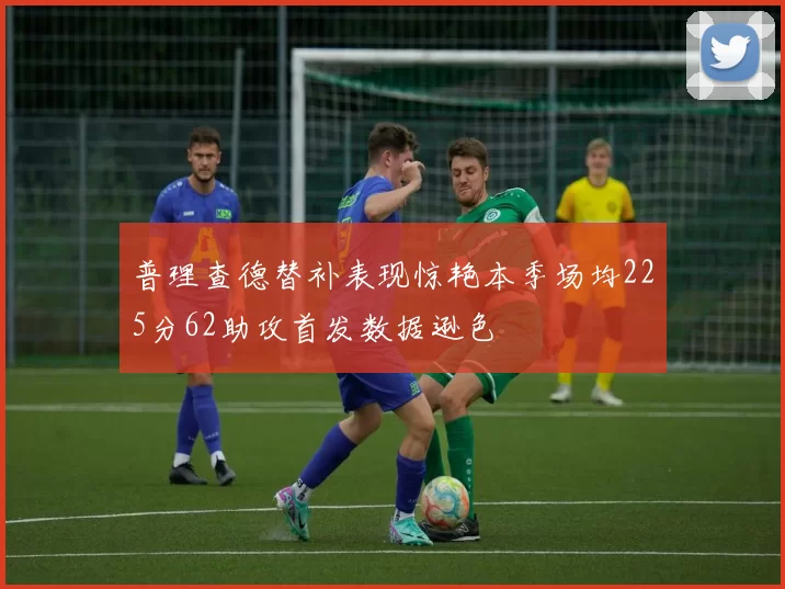 普理查德替补表现惊艳本季场均225分62助攻首发数据逊色