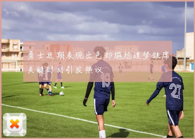 勇士近期表现出色却尴尬追梦缺席关键时刻引发热议