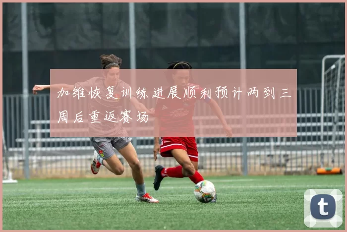 加维恢复训练进展顺利预计两到三周后重返赛场