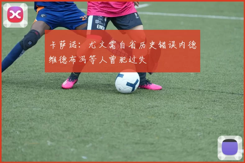 卡萨诺：尤文需自省历史错误内德维德布冯等人曾犯过失