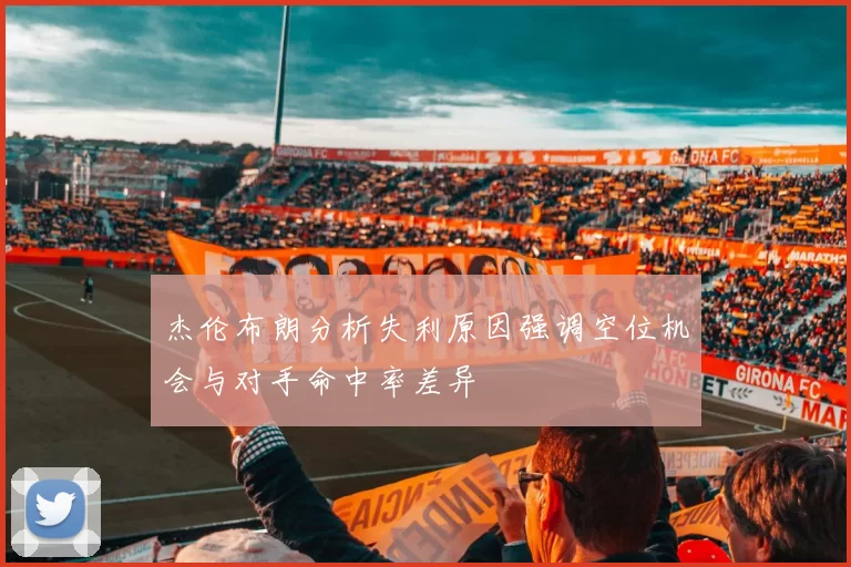 杰伦布朗分析失利原因强调空位机会与对手命中率差异
