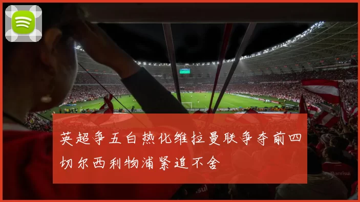 英超争五白热化维拉曼联争夺前四切尔西利物浦紧追不舍