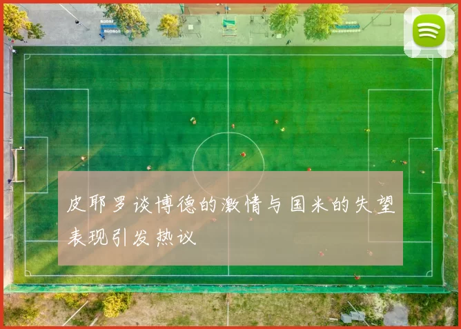 皮耶罗谈博德的激情与国米的失望表现引发热议