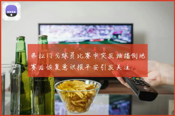 弗拉门戈球员比赛中突发抽搐倒地赛后恢复意识报平安引发关注