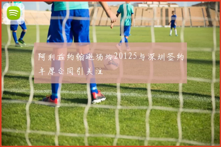 阿利兹约翰逊场均20125与深圳签约丰厚合同引关注