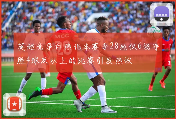 英超竞争白热化本赛季28轮仅6场净胜4球及以上的比赛引发热议