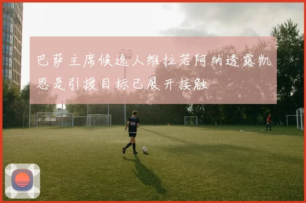 巴萨主席候选人维拉若阿纳透露凯恩是引援目标已展开接触