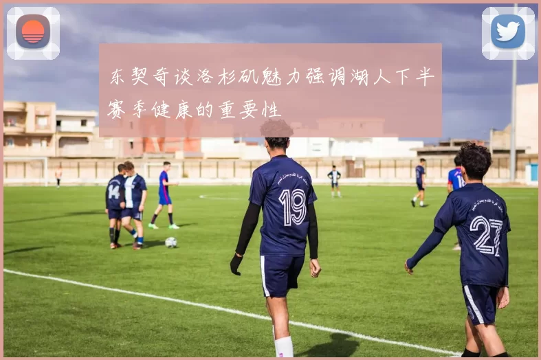东契奇谈洛杉矶魅力强调湖人下半赛季健康的重要性