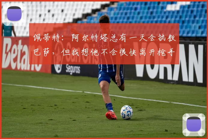 佩蒂特：阿尔特塔总有一天会执教巴萨，但我想他不会很快离开枪手