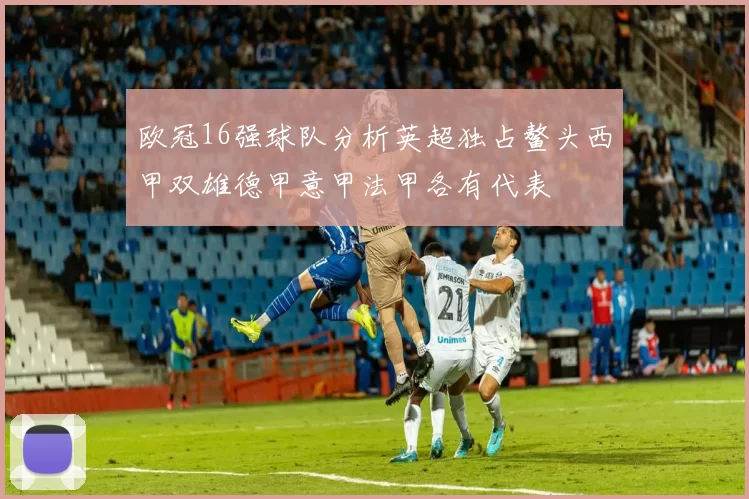 欧冠16强球队分析英超独占鳌头西甲双雄德甲意甲法甲各有代表