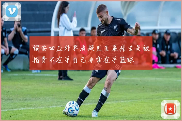 锡安回应外界质疑直言最痛苦是被指责不在乎自己非常在乎篮球