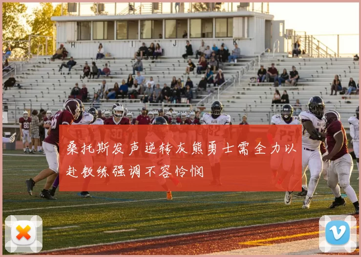 桑托斯发声逆转灰熊勇士需全力以赴教练强调不容怜悯