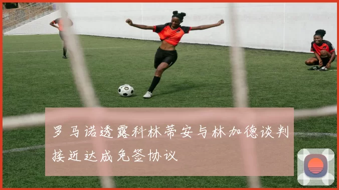 罗马诺透露科林蒂安与林加德谈判接近达成免签协议