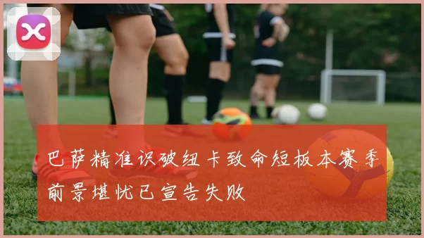 巴萨精准识破纽卡致命短板本赛季前景堪忧已宣告失败