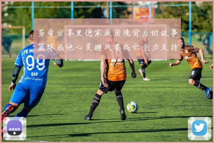芬奇分享里德家庭困境背后的故事篮球成他心灵避风港我们全力支持与陪伴