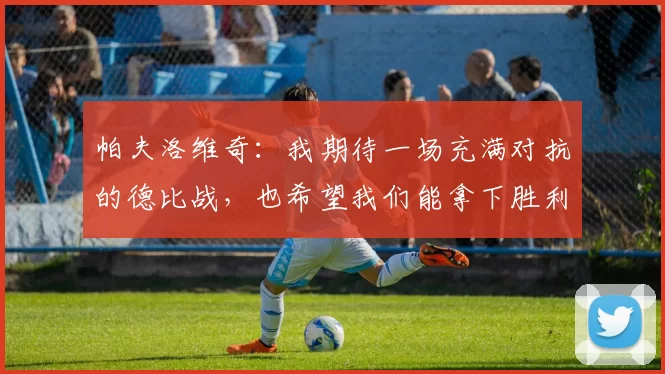 帕夫洛维奇：我期待一场充满对抗的德比战，也希望我们能拿下胜利