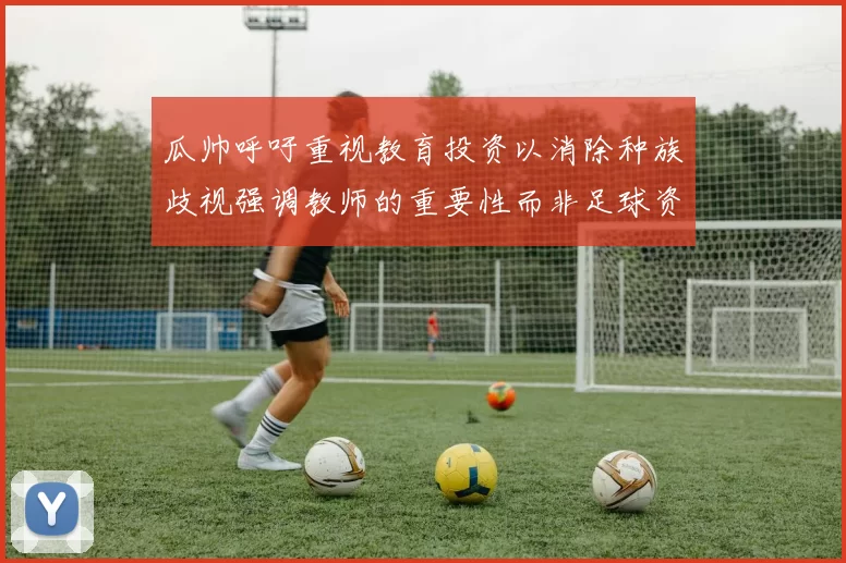 瓜帅呼吁重视教育投资以消除种族歧视强调教师的重要性而非足球资金
