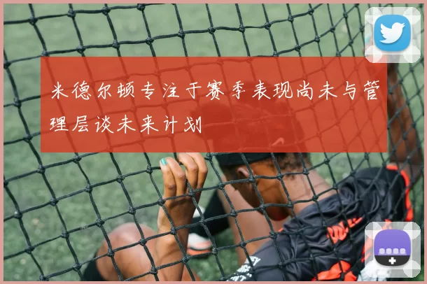 米德尔顿专注于赛季表现尚未与管理层谈未来计划