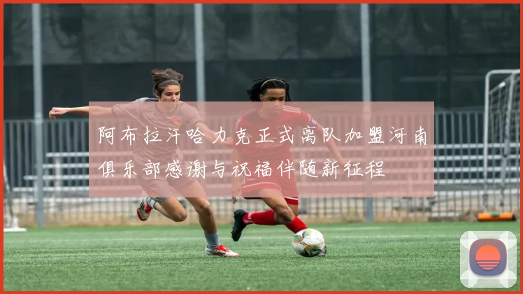 阿布拉汗哈力克正式离队加盟河南俱乐部感谢与祝福伴随新征程