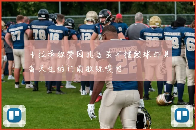 卡拉泽称赞因扎吉虽不擅颠球却具备天生的门前敏锐嗅觉