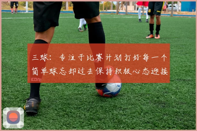 三球：专注于比赛计划打好每一个简单球忘却过去保持积极心态迎接下一回合