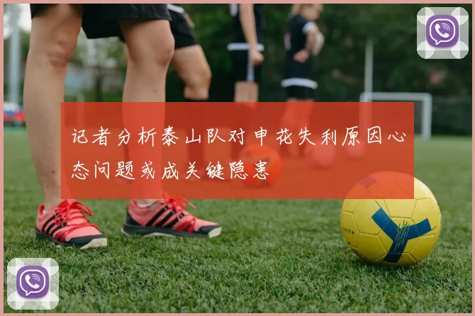 记者分析泰山队对申花失利原因心态问题或成关键隐患
