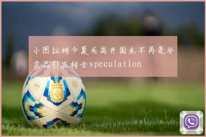 小图拉姆今夏或离开国米不再是非卖品引发转会speculation