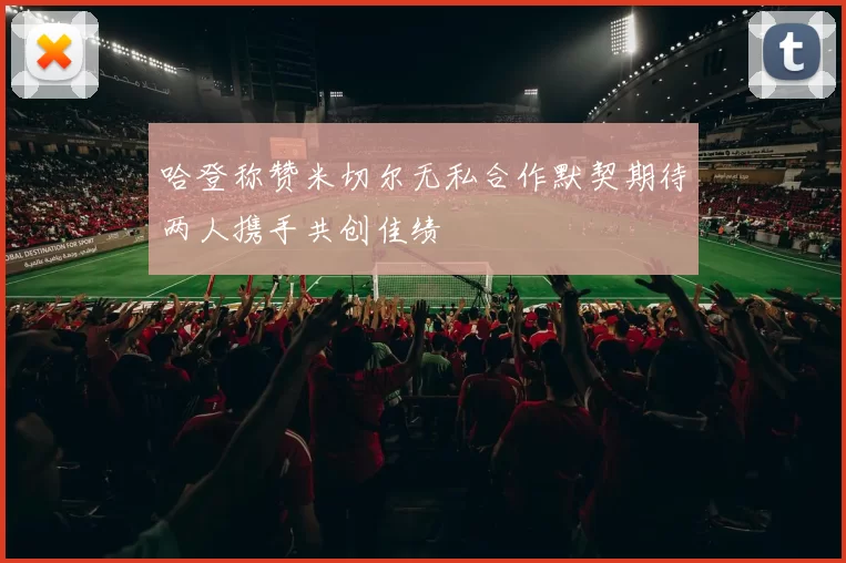 哈登称赞米切尔无私合作默契期待两人携手共创佳绩