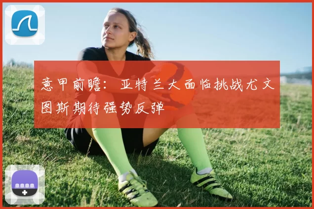 意甲前瞻：亚特兰大面临挑战尤文图斯期待强势反弹