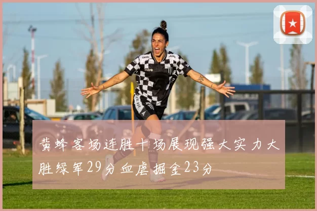 黄蜂客场连胜十场展现强大实力大胜绿军29分血虐掘金23分