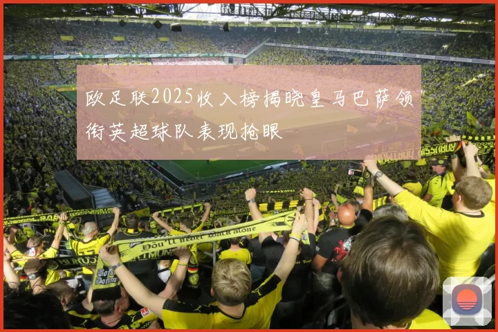 欧足联2025收入榜揭晓皇马巴萨领衔英超球队表现抢眼