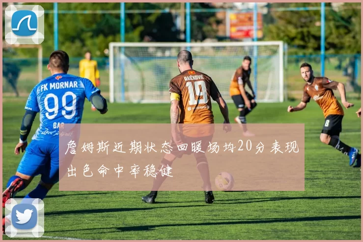詹姆斯近期状态回暖场均20分表现出色命中率稳健