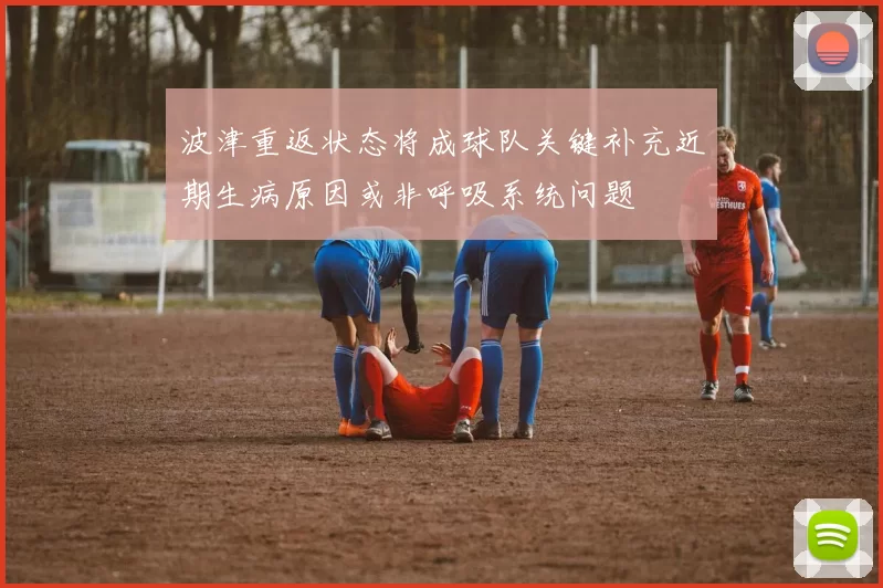 波津重返状态将成球队关键补充近期生病原因或非呼吸系统问题