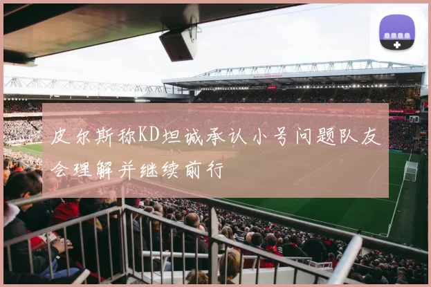 皮尔斯称KD坦诚承认小号问题队友会理解并继续前行