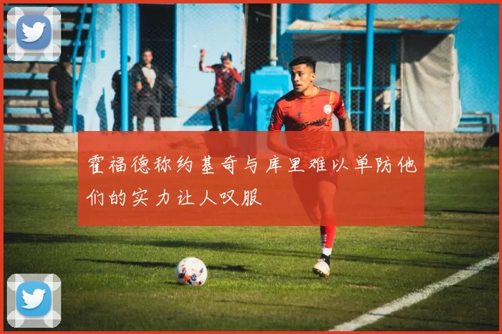 霍福德称约基奇与库里难以单防他们的实力让人叹服