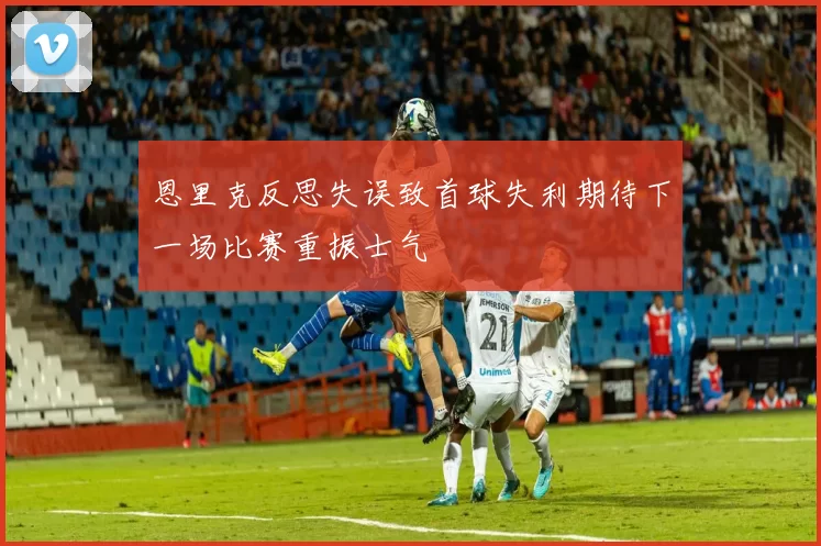 恩里克反思失误致首球失利期待下一场比赛重振士气