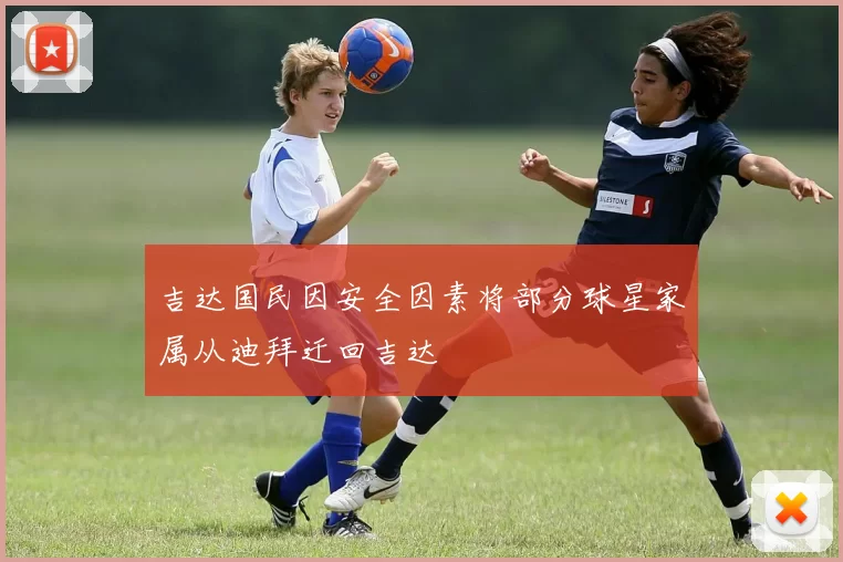 吉达国民因安全因素将部分球星家属从迪拜迁回吉达