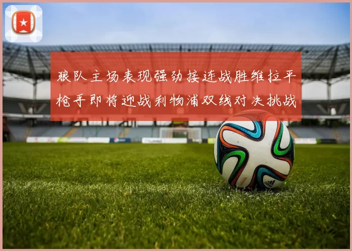狼队主场表现强劲接连战胜维拉平枪手即将迎战利物浦双线对决挑战升级