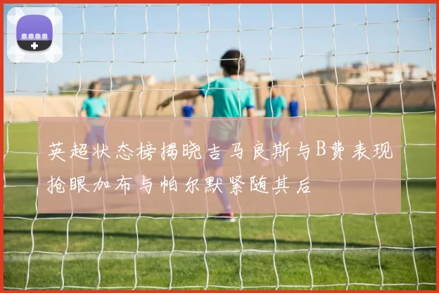 英超状态榜揭晓吉马良斯与B费表现抢眼加布与帕尔默紧随其后