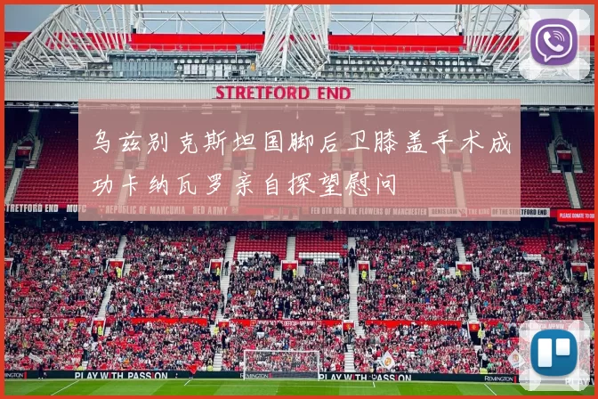 乌兹别克斯坦国脚后卫膝盖手术成功卡纳瓦罗亲自探望慰问
