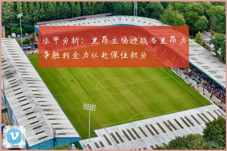 法甲分析：里昂主场迎战洛里昂力争胜利全力以赴保住积分