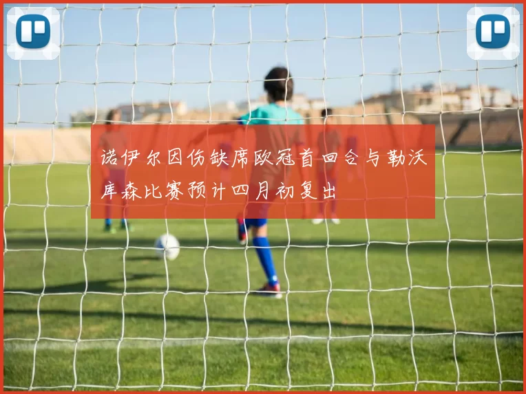 诺伊尔因伤缺席欧冠首回合与勒沃库森比赛预计四月初复出