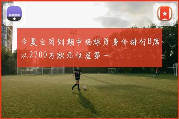今夏合同到期中场球员身价排行B席以2700万欧元位居第一
